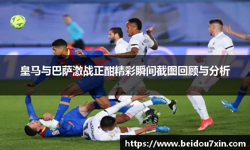 皇马与巴萨激战正酣精彩瞬间截图回顾与分析