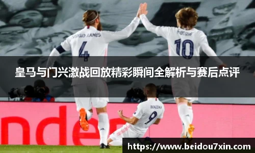 皇马与门兴激战回放精彩瞬间全解析与赛后点评