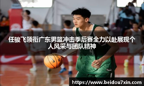任骏飞领衔广东男篮冲击季后赛全力以赴展现个人风采与团队精神