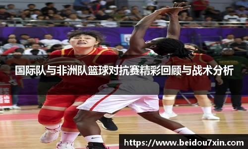 国际队与非洲队篮球对抗赛精彩回顾与战术分析