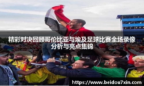 精彩对决回顾哥伦比亚与埃及足球比赛全场录像分析与亮点集锦