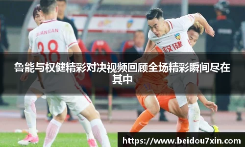 鲁能与权健精彩对决视频回顾全场精彩瞬间尽在其中