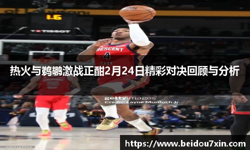 热火与鹈鹕激战正酣2月24日精彩对决回顾与分析