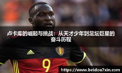 卢卡库的崛起与挑战：从天才少年到足坛巨星的奋斗历程