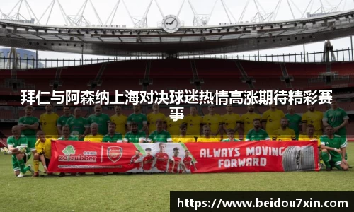 拜仁与阿森纳上海对决球迷热情高涨期待精彩赛事